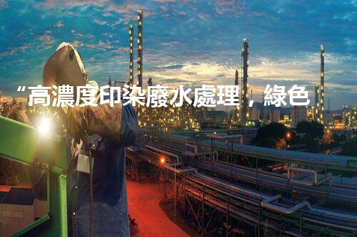 “高濃度印染廢水處理，綠色創(chuàng)新，凈享環(huán)保新篇章”